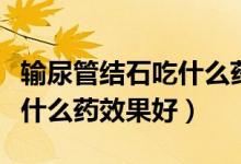 輸尿管結(jié)石吃什么藥可以排出（輸尿管結(jié)石吃什么藥效果好）