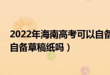 2022年海南高考可以自備草稿紙嗎（2022年海南高考可以自備草稿紙嗎）