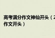高考滿分作文神仙開(kāi)頭（2022高考可以驚艷閱卷老師的神仙作文開(kāi)頭）