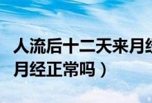 人流后十二天來月經(jīng)正常嗎（人流后十二天來月經(jīng)正常嗎）