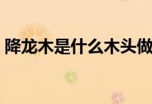 降龍木是什么木頭做的（降龍木是什么木頭）