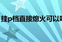 掛p檔直接熄火可以嗎（可以熄火后掛p擋嗎）