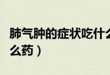 肺氣腫的癥狀吃什么管用（肺氣腫的癥狀吃什么藥）