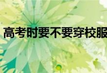 高考時要不要穿校服去（可以穿自己衣服嗎）