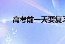 高考前一天要復(fù)習(xí)嗎（有必要復(fù)習(xí)嗎）
