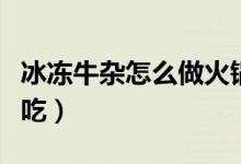 冰凍牛雜怎么做火鍋（冰凍牛腸火鍋怎么做好吃）