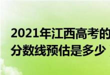 2021年江西高考的分?jǐn)?shù)線（2021年江西高考分?jǐn)?shù)線預(yù)估是多少）