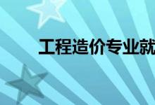 工程造價(jià)專業(yè)就業(yè)前景（好就業(yè)嗎）