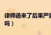 律師函來了后果嚴重嗎（律師函來了后果嚴重嗎）