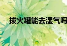 拔火罐能去濕氣嗎（拔火罐能去濕氣嗎）