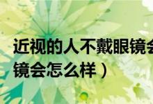近視的人不戴眼鏡會(huì)怎么樣（近視的人不戴眼鏡會(huì)怎么樣）
