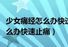 少女痛經(jīng)怎么辦快速止痛小妙招（少女痛經(jīng)怎么辦快速止痛）