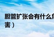 膽管擴張會有什么危害（膽管擴張會有什么危害）