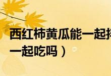 西紅柿黃瓜能一起拌沙拉醬嗎（西紅柿黃瓜能一起吃嗎）