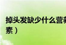 掉頭發(fā)缺少什么營養(yǎng)素（掉頭發(fā)缺少什么維生素）