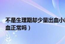 不是生理期卻少量出血小腹隱隱作痛（不是生理期卻少量出血正常嗎）