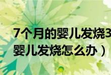 7個(gè)月的嬰兒發(fā)燒38度應(yīng)怎么處理（7個(gè)月的嬰兒發(fā)燒怎么辦）