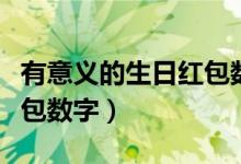 有意義的生日紅包數(shù)字男生（有意義的生日紅包數(shù)字）