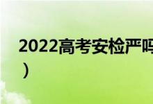 2022高考安檢嚴(yán)嗎（考生能帶什么進(jìn)入考場(chǎng)）