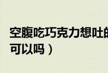 空腹吃巧克力想吐的解決方法（空腹吃巧克力可以嗎）