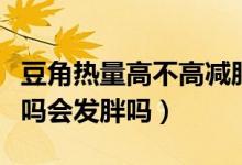 豆角熱量高不高減肥的人能吃嗎（豆角熱量高嗎會(huì)發(fā)胖嗎）