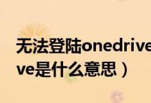 無法登陸onedrive怎么回事（未登錄onedrive是什么意思）