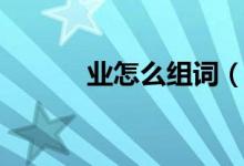 業(yè)怎么組詞（漢字業(yè)怎么組詞）