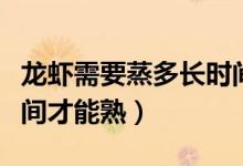 龍蝦需要蒸多長(zhǎng)時(shí)間為宜（龍蝦需要蒸多長(zhǎng)時(shí)間才能熟）