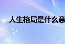 人生格局是什么意思（是怎么解釋的呢）