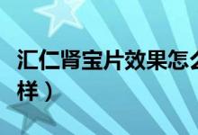 匯仁腎寶片效果怎么樣（匯仁腎寶片效果怎么樣）