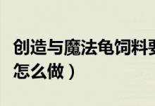 創(chuàng)造與魔法龜飼料要多少（創(chuàng)造與魔法龜飼料怎么做）