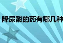 降尿酸的藥有哪幾種（降尿酸的藥有哪幾種）