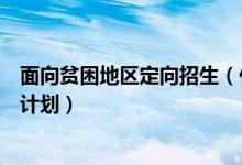 面向貧困地區(qū)定向招生（什么是農(nóng)村貧困地區(qū)定向招生專項(xiàng)計(jì)劃）