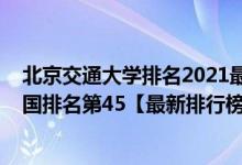 北京交通大學排名2021最新排名（2021年北京交通大學全國排名第45【最新排行榜】）