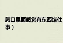 胸口里面感覺有東西堵?。ǜ杏X胸口有東西堵住了是怎么回事）