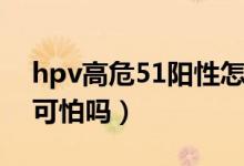 hpv高危51陽性怎樣治療（hpv高危51陽性可怕嗎）