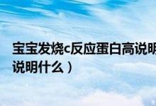 寶寶發(fā)燒c反應(yīng)蛋白高說明什么問題（寶寶發(fā)燒c反應(yīng)蛋白高說明什么）