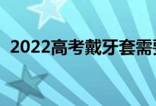 2022高考戴牙套需要證明嗎（有什么要求）