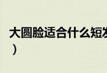 大圓臉適合什么短發(fā)（大圓臉適合的短發(fā)推薦）