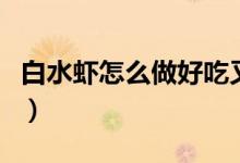 白水蝦怎么做好吃又簡(jiǎn)單（白水蝦怎么做好吃）