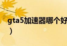 gta5加速器哪個好用（玩gta5用什么加速器）