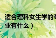 適合理科女生學(xué)的專業(yè)（適合理科女生學(xué)的專業(yè)有什么）