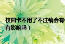 校園卡不用了不注銷會(huì)有什么后果（校園卡不用了不注銷會(huì)有影響嗎）