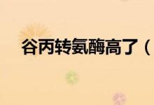 谷丙轉(zhuǎn)氨酶高了（谷丙轉(zhuǎn)氨酶高嚴(yán)重嗎）