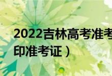2022吉林高考準(zhǔn)考證打印哪天開始（怎么打印準(zhǔn)考證）