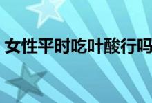 女性平時吃葉酸行嗎（女性平時吃葉酸好嗎）