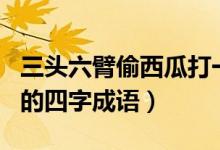 三頭六臂偷西瓜打一生肖（以及有關(guān)于此生肖的四字成語）