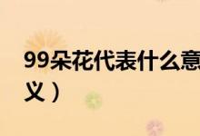 99朵花代表什么意思（99朵玫瑰花代表的含義）