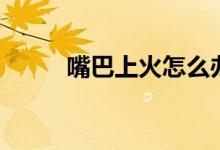 嘴巴上火怎么辦（送給需要的你）