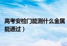 高考安檢門能測(cè)什么金屬（2022高考安檢是不是有金屬都不能通過(guò)）